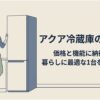 AQUA冷蔵庫の価格、機能、暮らしへの合いやすさを整理した記事全体のアイキャッチ画像